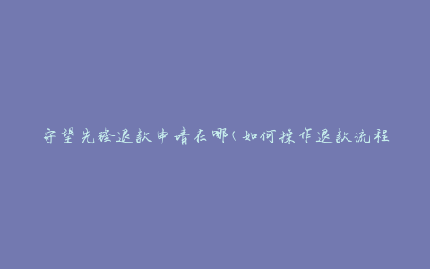 守望先锋退款申请在哪(如何操作退款流程)