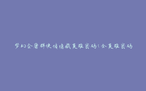 梦幻金庸群侠传隐藏英雄密码(全英雄密码大揭秘)