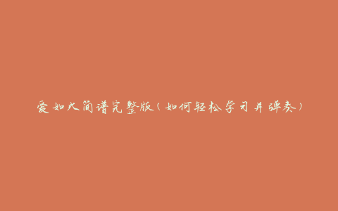 爱如火简谱完整版(如何轻松学习并弹奏)