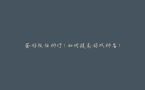 蛋仔段位排行(如何提高游戏排名)