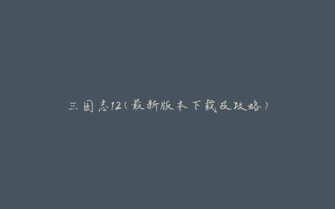 三国志12(最新版本下载及攻略)