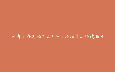方舟生存进化焦土(如何应对焦土环境的生存挑战)