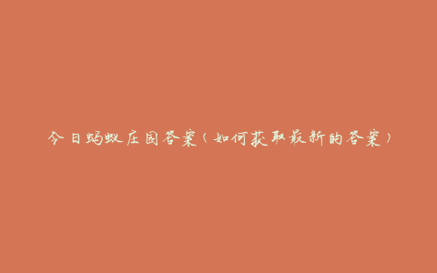 今日蚂蚁庄园答案(如何获取最新的答案)