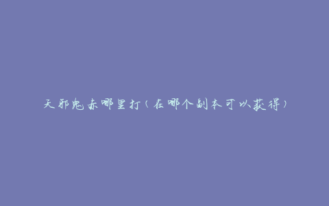 天邪鬼赤哪里打(在哪个副本可以获得)