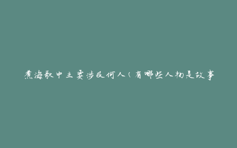 煮海歌中主要涉及何人(有哪些人物是故事的重要角色)