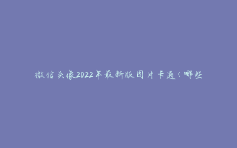 微信头像2022年最新版图片卡通(哪些卡通形象适合作为微信头像？)