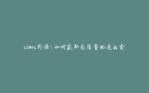 cimoc图源(如何获取高质量的漫画资源)