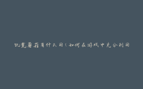 饥荒蘑菇有什么用(如何在游戏中充分利用蘑菇资源)