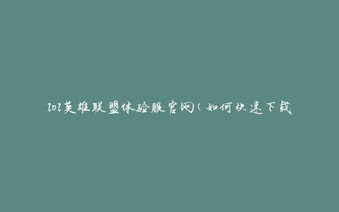 lol英雄联盟体验服官网(如何快速下载并体验最新版本)