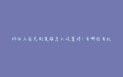 排位上面克制英雄怎么设置得(有哪些有效策略和技巧)