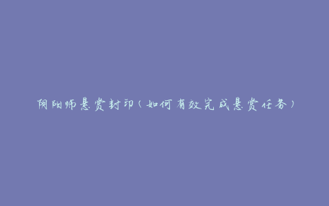 阴阳师悬赏封印(如何有效完成悬赏任务)