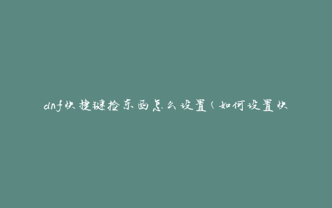dnf快捷键捡东西怎么设置(如何设置快捷键来快速捡取物品)