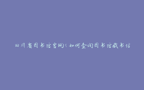 四川省图书馆官网(如何查询图书馆藏书信息)