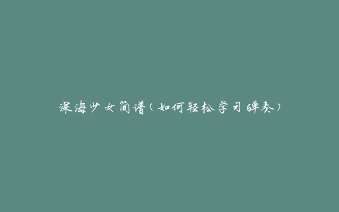 深海少女简谱(如何轻松学习弹奏)