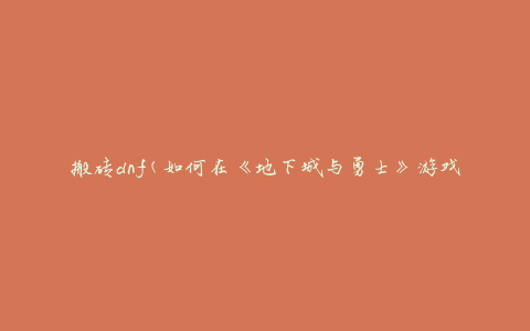 搬砖dnf(如何在《地下城与勇士》游戏中快速提升战力)