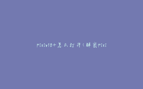 pixiv18+怎么打开(解密pixiv的成人内容访问方法)