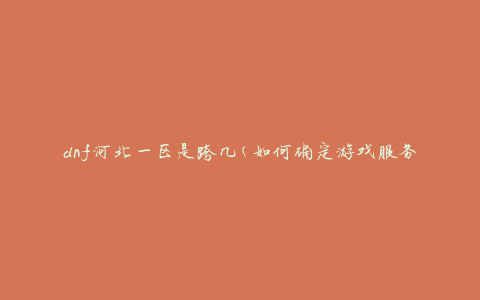 dnf河北一区是跨几(如何确定游戏服务器的范围)