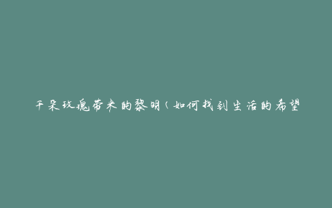 千朵玫瑰带来的黎明(如何找到生活的希望)