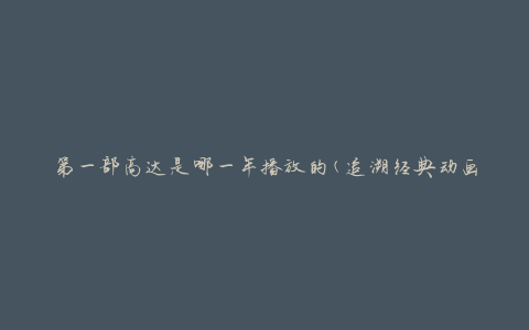第一部高达是哪一年播放的(追溯经典动画的起源)