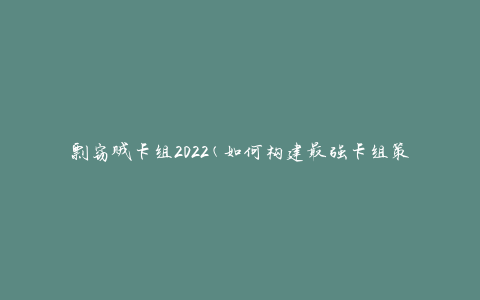 剽窃贼卡组2022(如何构建最强卡组策略)