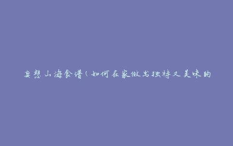 妄想山海食谱(如何在家做出独特又美味的山海风味菜肴)