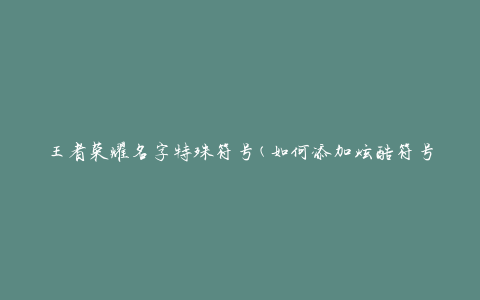 王者荣耀名字特殊符号(如何添加炫酷符号装点你的游戏名字)