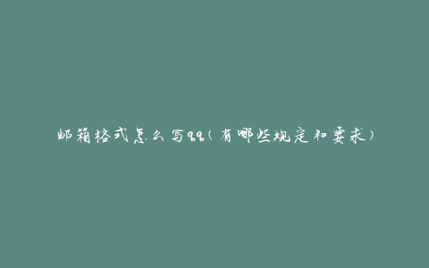 邮箱格式怎么写qq(有哪些规定和要求)