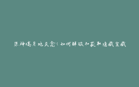 原神璃月地灵龛(如何解锁和获取隐藏宝藏)