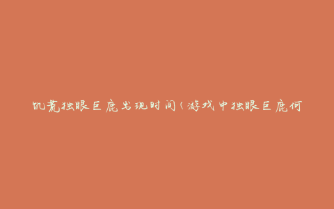 饥荒独眼巨鹿出现时间(游戏中独眼巨鹿何时出现？)