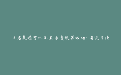 王者荣耀可以不显示贵族等级吗(有没有隐藏贵族等级的方法)