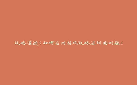 攻略消逝(如何应对游戏攻略过时的问题)