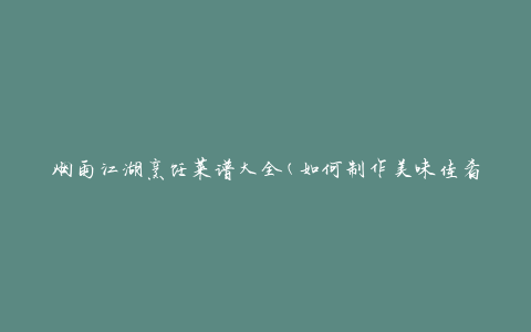 烟雨江湖烹饪菜谱大全(如何制作美味佳肴)