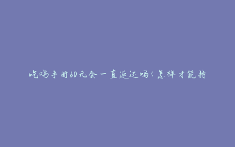 吃鸡手册60元会一直返还吗(怎样才能持续获取返还金额)