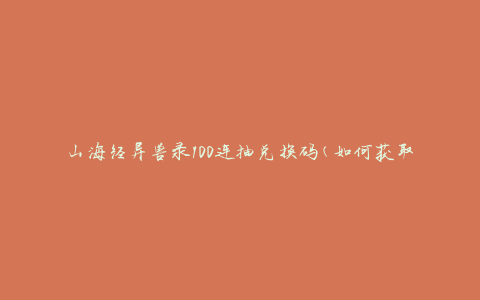 山海经异兽录100连抽兑换码(如何获取兑换码并获得稀有异兽)