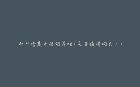 和平精英手册划算吗(是否值得购买？)