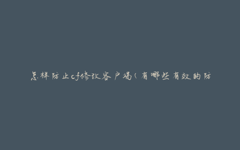 怎样防止cf修改客户端(有哪些有效的防护措施)