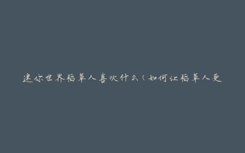 迷你世界稻草人喜欢什么(如何让稻草人更喜欢你)