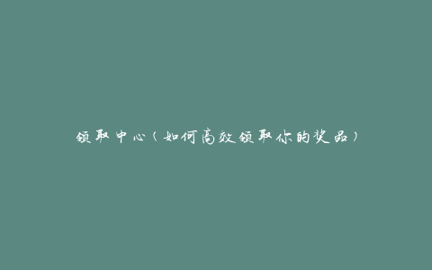 领取中心(如何高效领取你的奖品)