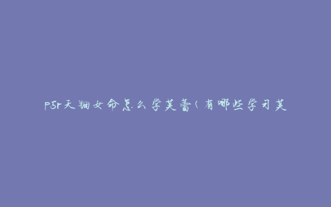 p5r天钿女命怎么学芙蕾(有哪些学习芙蕾技巧和方法)