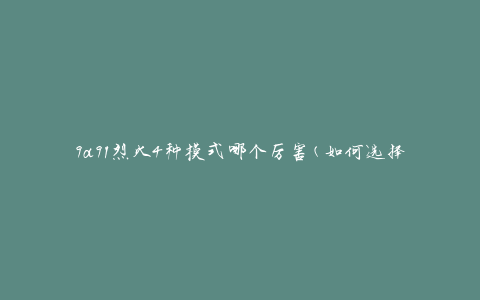 9a91烈火4种模式哪个厉害(如何选择最适合你的模式)