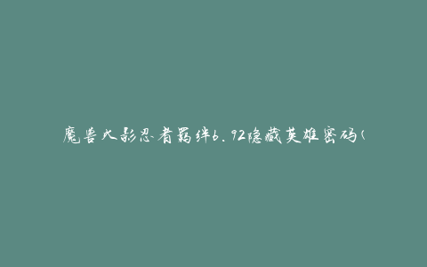 魔兽火影忍者羁绊6.92隐藏英雄密码(如何解锁隐藏英雄？)