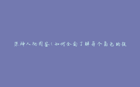 原神人物图鉴(如何全面了解每个角色的技能与特点)