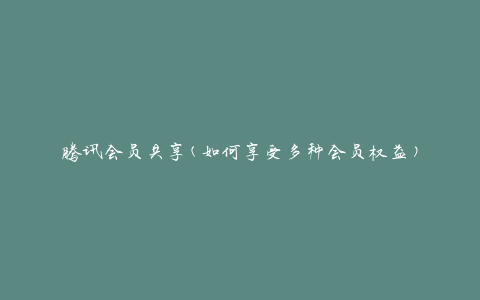 腾讯会员共享(如何享受多种会员权益)