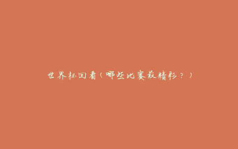 世界杯回看(哪些比赛最精彩？)