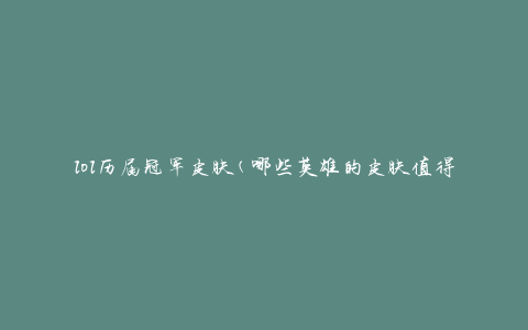 lol历届冠军皮肤(哪些英雄的皮肤值得收藏)