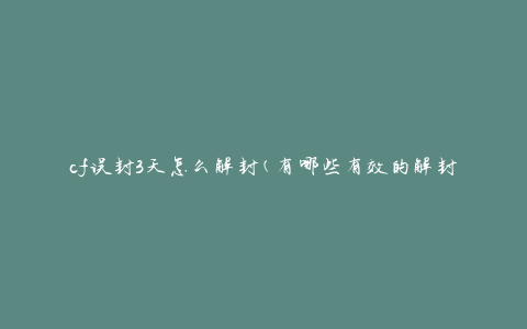 cf误封3天怎么解封(有哪些有效的解封方法)