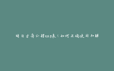 明日方舟公招tag表(如何正确使用和解读)