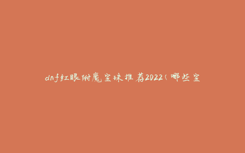 dnf红眼附魔宝珠推荐2022(哪些宝珠最适合提升红眼附魔效果？)