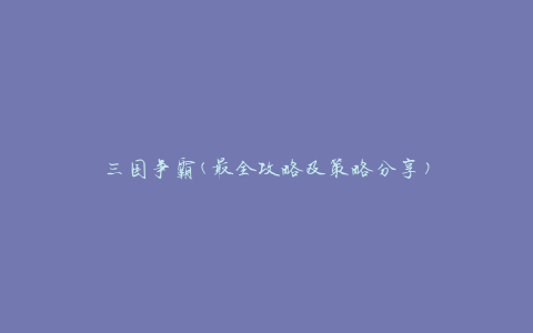 三国争霸(最全攻略及策略分享)