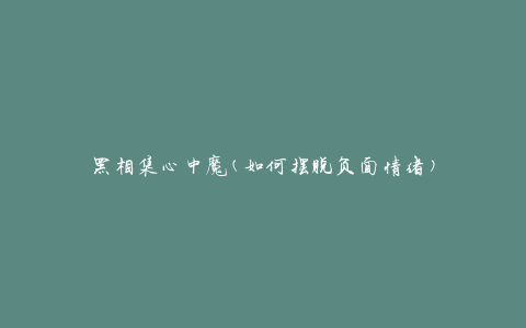 黑相集心中魔(如何摆脱负面情绪)